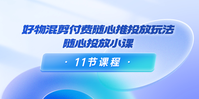 好物混剪付费随心推投放玩法，随心投放小课（11节课程）-摸金项目网