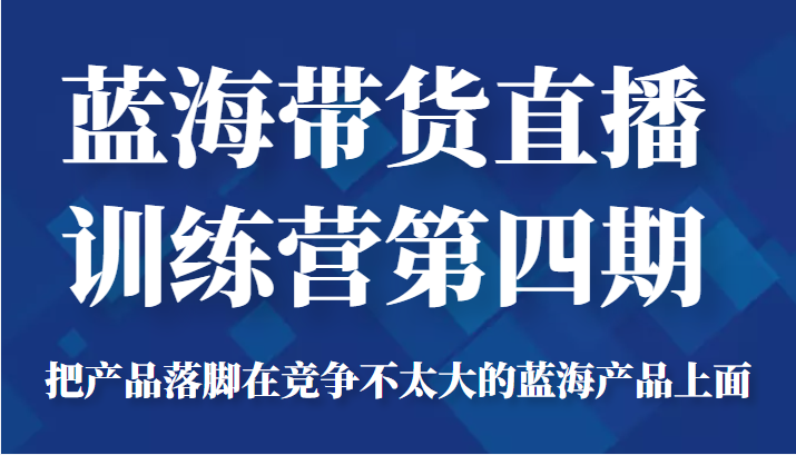 蓝海带货直播训练营第四期，把产品落脚在竞争不太大的蓝海产品上面（价值4980元）-摸金项目网