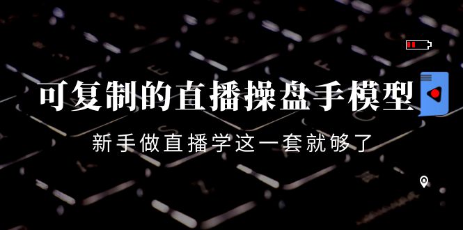 可复制的直播操盘手模型：新手做直播就学这一套就够了（12节课）-摸金项目网
