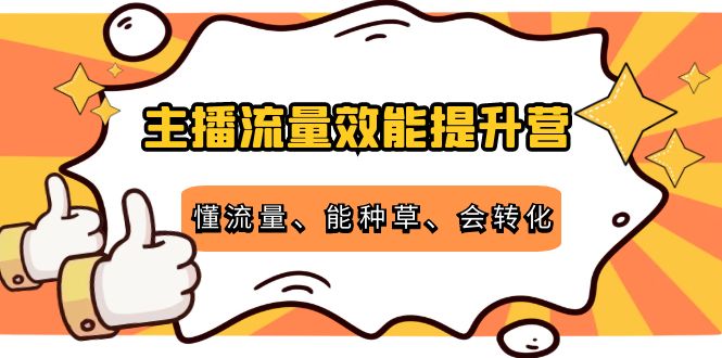 主播流量效能提升营：懂流量、能种草、会转化，清晰明确方法规则-摸金项目网