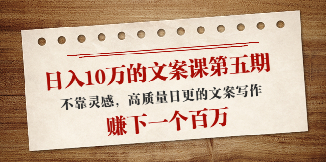 日入10万的文案课第五期， 不靠灵感，高质量日更的文案写作，赚下一个百万-摸金项目网