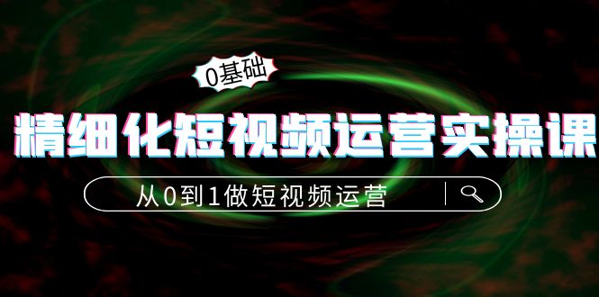 精细化短视频运营实操课，从0到1做短视频运营：算法篇+定位篇+内容篇-摸金项目网