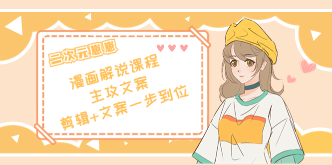 二次元·漫画解说课程——主攻文案，剪辑+文案一步到位（价值599元）-摸金项目网