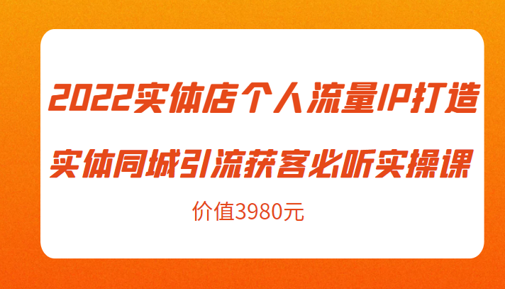 2022实体店个人流量IP打造实体同城引流获客必听实操课，61节完整版（价值3980元）-摸金项目网