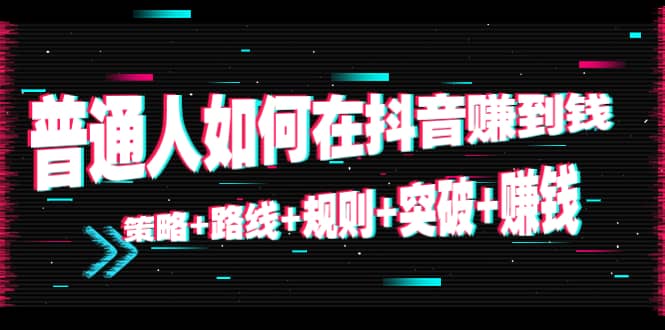 普通人如何在抖音赚到钱：策略 路线 规则 突破 赚钱（10节课）-摸金项目网