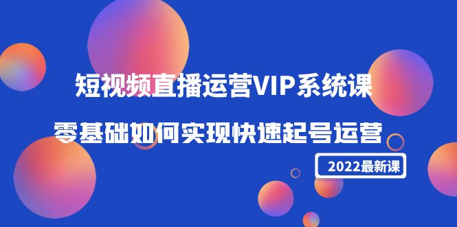 2022短视频直播运营VIP系统课：零基础如何实现快速起号运营（价值2999元）-摸金项目网