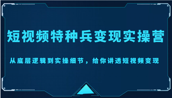 短视频特种兵变现实操营，从底层逻辑到实操细节，给你讲透短视频变现（价值2499元）-摸金项目网