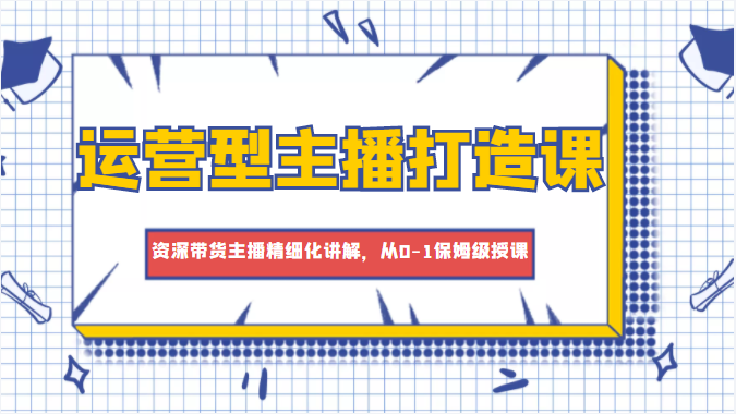 运营型主播打造课，资深带货主播精细化讲解，从0-1保姆级授课-摸金项目网