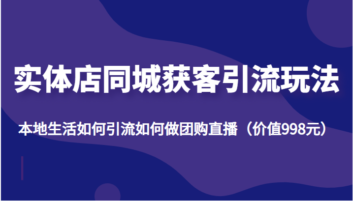 实体店同城获客引流玩法，本地生活如何引流如何做团购直播（价值998元）-摸金项目网