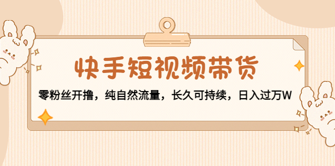 快手短视频带货：零粉丝开撸，纯自然流量，长久可持续，日入过万W-摸金项目网
