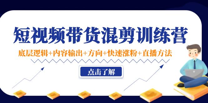 短视频带货混剪训练营：底层逻辑+内容输出+方向+快速涨粉+直播方法-摸金项目网