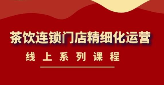 《茶饮连锁门店精细化运营》线上系列课程，茶饮门店经营必备课程（价值458元）-摸金项目网
