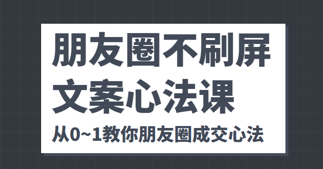 朋友圈不刷屏文案心法课 人人都要懂的商业逻辑 从0~1教你朋友圈成交心法-摸金项目网