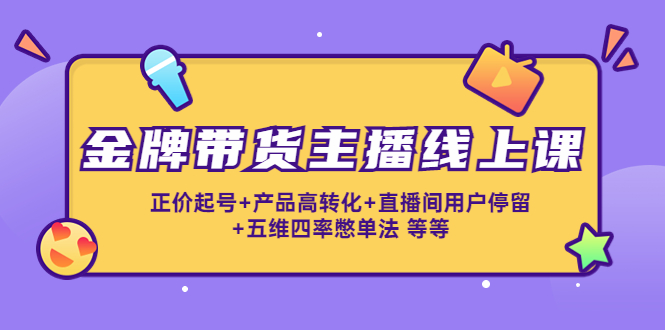 金牌带货主播线上课：正价起号+产品高转化+直播间用户停留+五维四率憋单法-摸金项目网