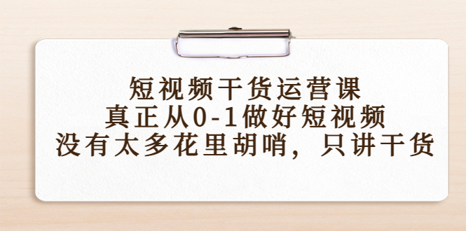 短视频干货运营课，真正从0-1做好短视频，没有太多花里胡哨，只讲干货-摸金项目网