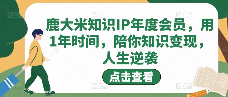 鹿大米知识IP年度会员，用1年时间，陪你知识变现，人生逆袭-摸金项目网