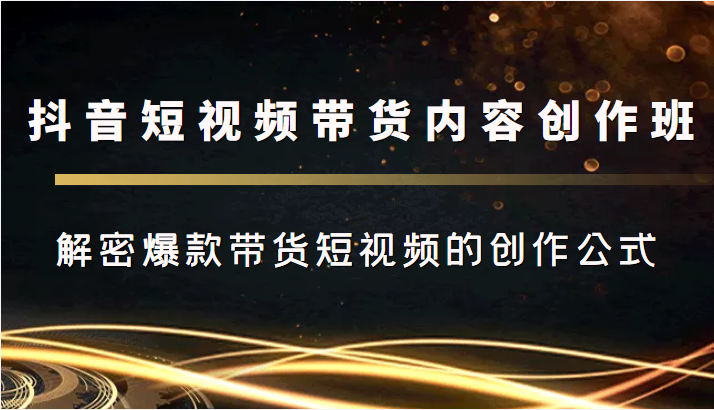 抖音短视频带货内容创作班，解密爆款带货短视频的创作公式-摸金项目网