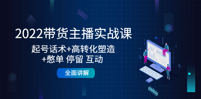 2022带货主播实战课：起号话术+高转化塑造+憋单 停留 互动 全面讲解-摸金项目网