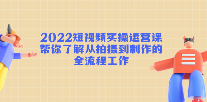 2022短视频实操运营课：帮你了解从拍摄到制作的全流程工作-摸金项目网