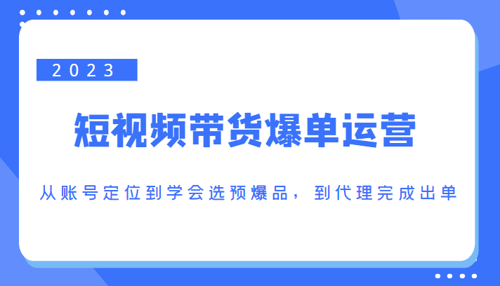 2023短视频带货爆单运营，从账号定位到学会选预爆品，到代理完成出单（价值1250元）-摸金项目网