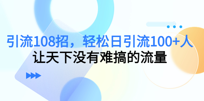 引流108招，轻松日引流100+人，让天下没有难搞的流量-摸金项目网