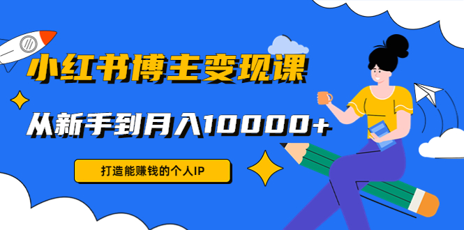 小红书博主变现课：打造能赚钱的个人IP，从新手到月入10000+(9节课)-摸金项目网