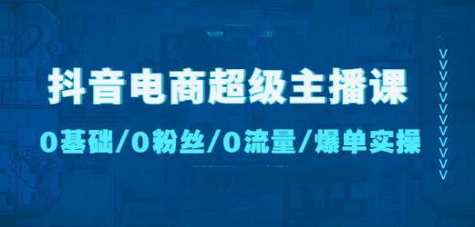 抖音电商超级主播课：0基础、0粉丝、0流量、爆单实操！-摸金项目网
