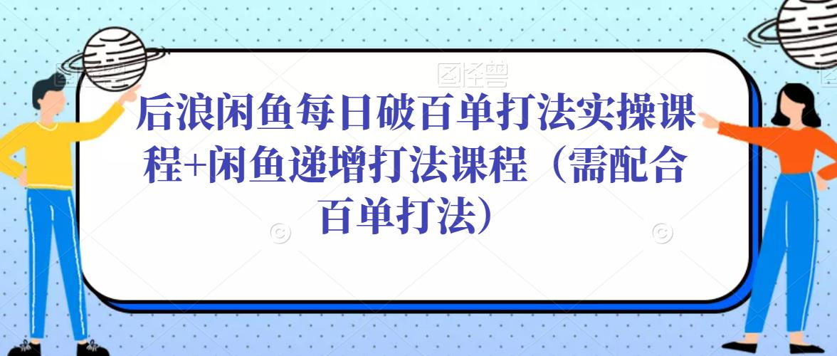 后浪闲鱼每日破百单打法实操课程+闲鱼递增打法课程（需配合百单打法）-摸金项目网