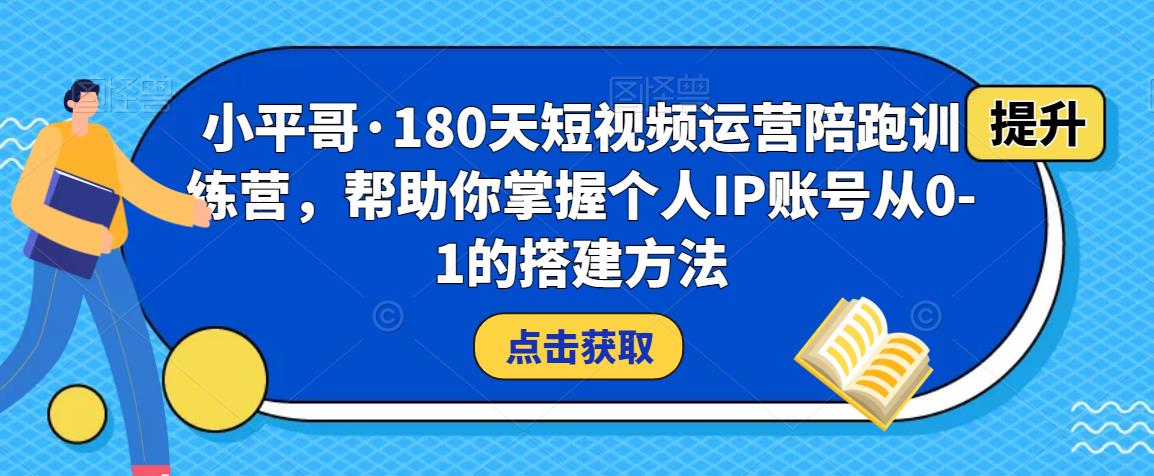 小平哥·180天短视频运营陪跑训练营，帮助你掌握个人IP账号从0-1的搭建方法-摸金项目网