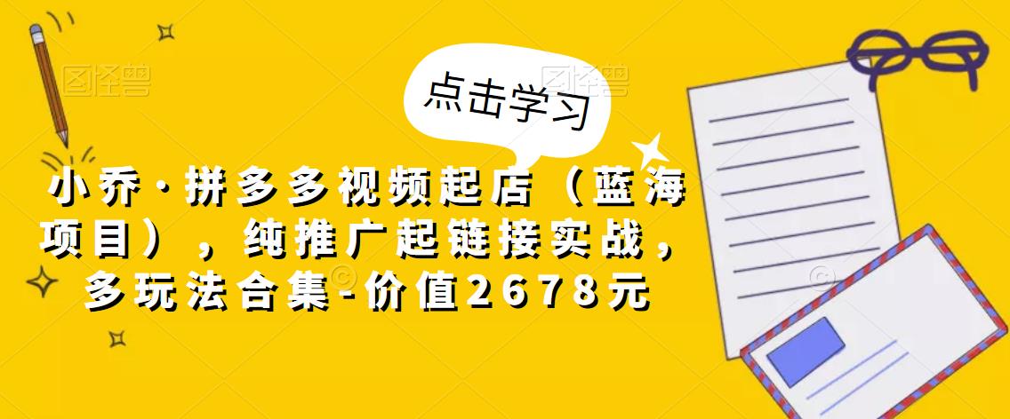 小乔·拼多多视频起店（蓝海项目），纯推广起链接实战，多玩法合集-价值2678元-摸金项目网