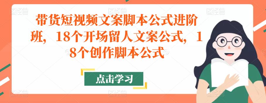 带货短视频文案脚本公式进阶班，18个开场留人文案公式，18个创作脚本公式-摸金项目网