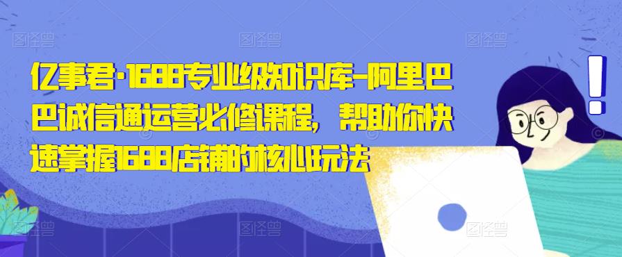 亿事君·1688专业级知识库-阿里巴巴诚信通运营必修课程，帮助你快速掌握1688店铺的核心玩法-摸金项目网
