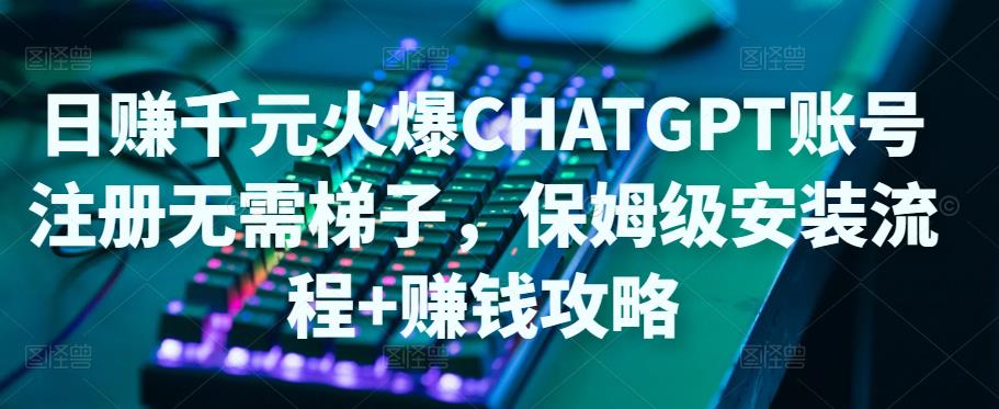 日赚千元火爆ChatGPT账号注册无需ti子，保姆级安装流程+赚钱攻略-摸金项目网
