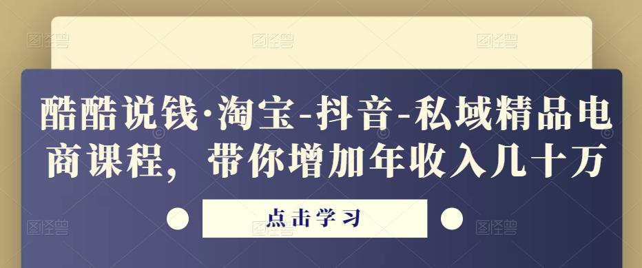 酷酷说钱·淘宝-抖音-私域精品‬电商课程，带你增加年收入几十万-摸金项目网