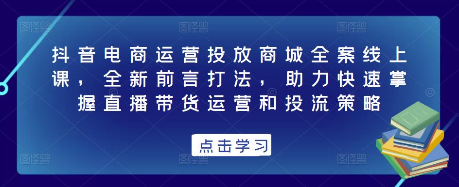 抖音电商运营投放商城全案线上课，全新前言打法，助力快速掌握直播带货运营和投流策略-摸金项目网