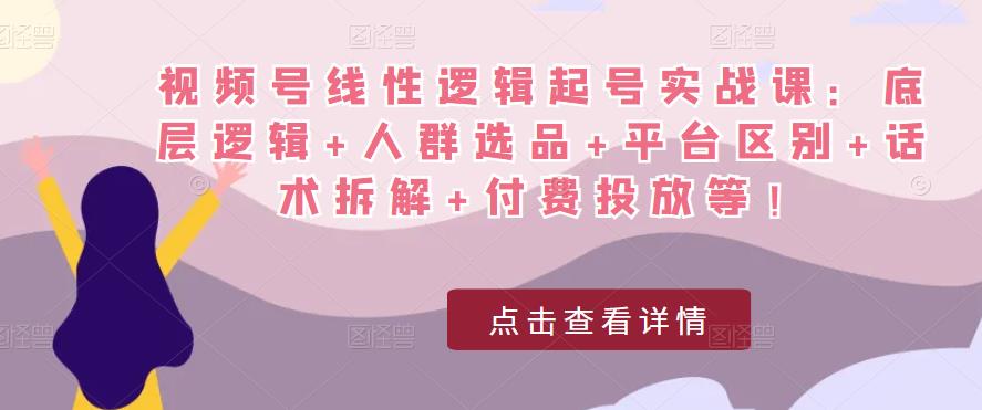 视频号线性逻辑起号实战课：底层逻辑+人群选品+平台区别+话术拆解+付费投放等！-摸金项目网