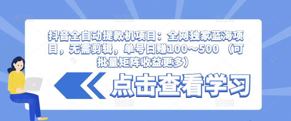 抖音全自动提款机项目：全网独家蓝海项目，无需剪辑，单号日赚100～500 （可批量矩阵收益更多）-摸金项目网