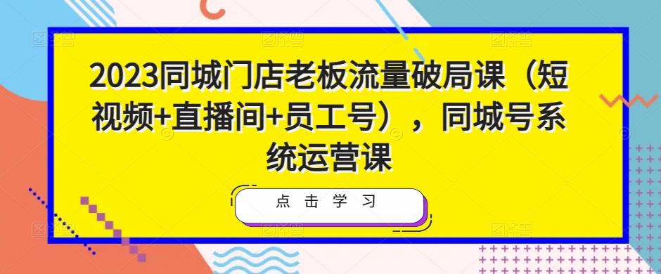 2023同城门店老板流量破局课（短视频+直播间+员工号），同城号系统运营课-摸金项目网