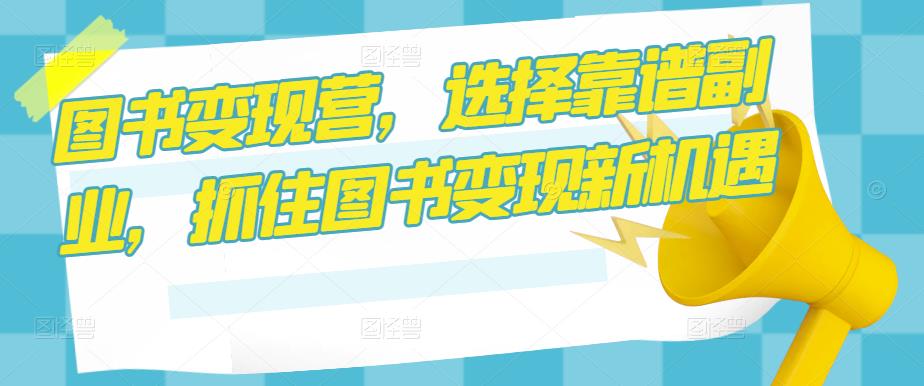 图书变现营，选择靠谱副业，抓住图书变现新机遇-摸金项目网