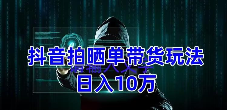抖音拍晒单带货玩法分享，项目整体流程简单，有团队实测日入1万【教程+素材】-摸金项目网