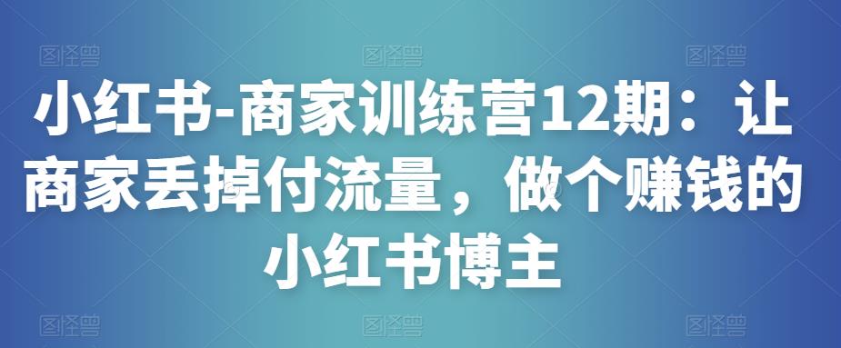 小红书-商家训练营12期：让商家丢掉付流量，做个赚钱的小红书博主-摸金项目网