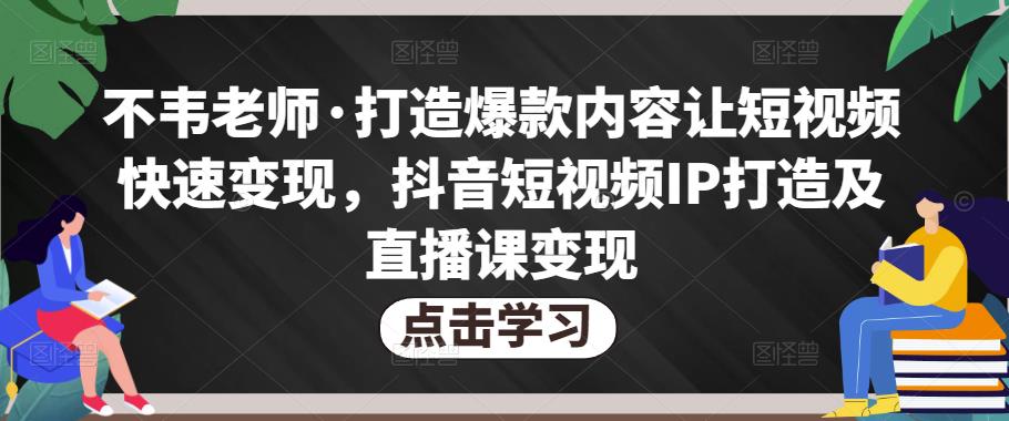 不韦老师·打造爆款内容让短视频快速变现，抖音短视频IP打造及直播课变现-摸金项目网