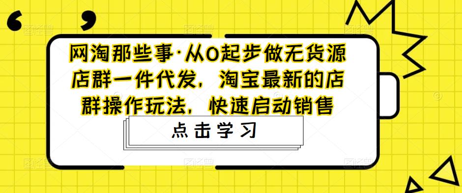 网淘那些事·从0起步做无货源店群一件代发，淘宝最新的店群操作玩法，快速启动销售-摸金项目网