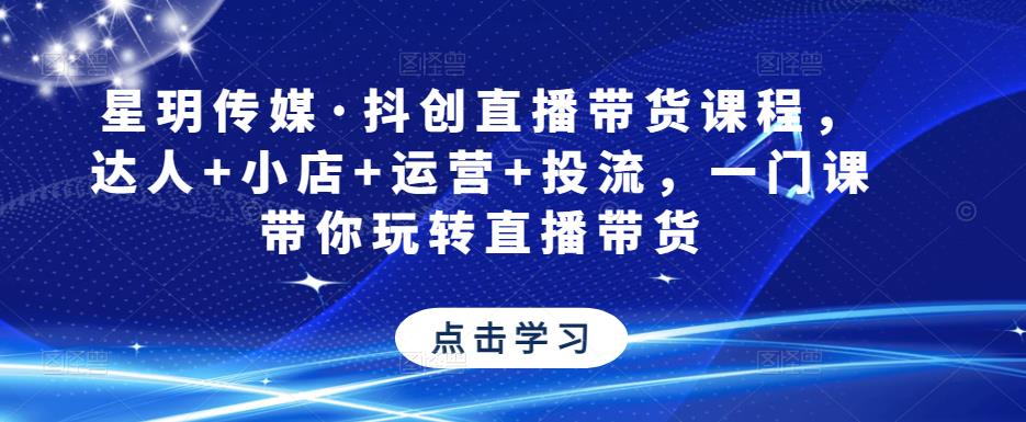 星玥传媒·抖创直播带货课程，达人+小店+运营+投流，一门课带你玩转直播带货-摸金项目网
