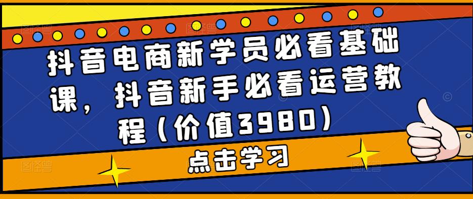 抖音电商新学员必看基础课，抖音新手必看运营教程(价值3980)-摸金项目网