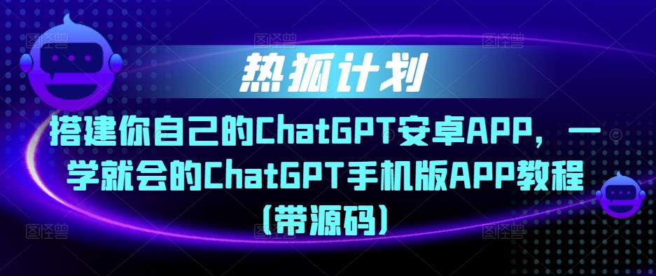 热狐计划·搭建你自己的ChatGPT安卓APP，一学就会的ChatGPT手机版APP教程（带源码）-摸金项目网