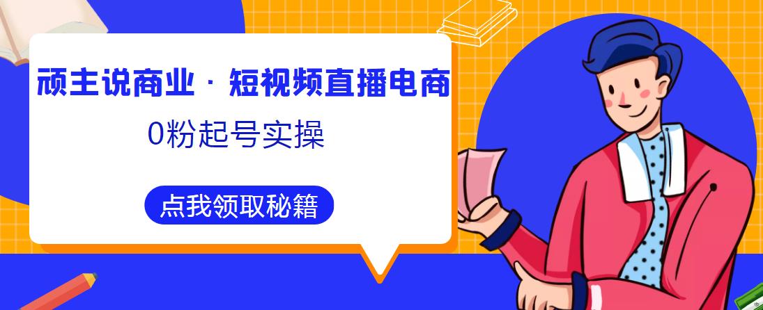 顽主说商业·短视频直播电商0粉起号实操，超800分钟超强实操干活，高效时间、快速落地拿成果-摸金项目网