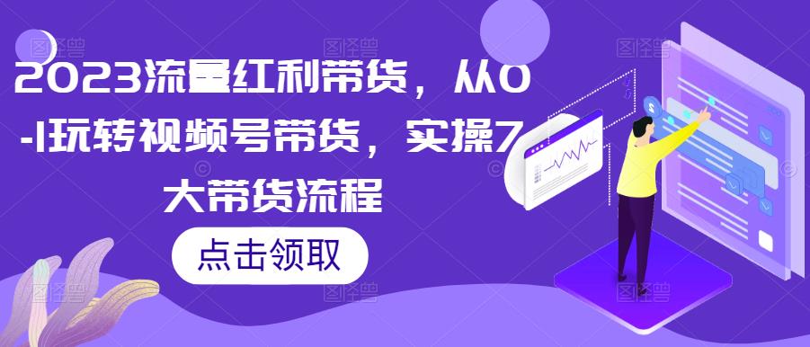 2023流量红利带货，从0-1玩转视频号带货，实操7大带货流程-摸金项目网
