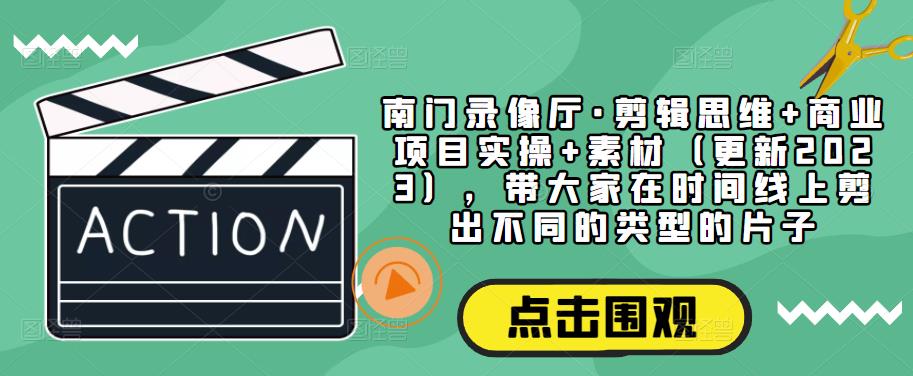 南门录像厅·剪辑思维+商业项目实操+素材（更新2023），带大家在时间线上剪出不同的类型的片子-摸金项目网