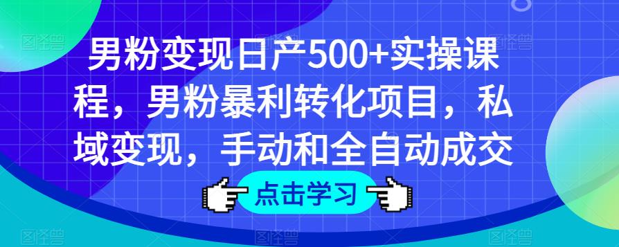 男粉变现日产500+实操课程，男粉暴利转化项目，私域变现，手动和全自动成交-摸金项目网